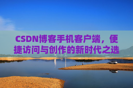 CSDN博客手机客户端，便捷访问与创作的新时代之选