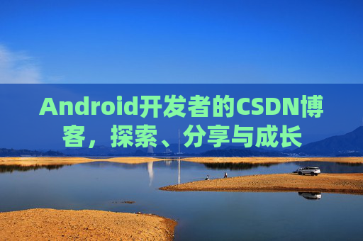 Android开发者的CSDN博客，探索、分享与成长